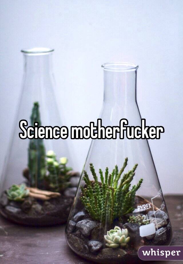 Science motherfucker 