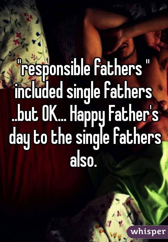 "responsible fathers " included single fathers  ..but OK... Happy Father's day to the single fathers also. 