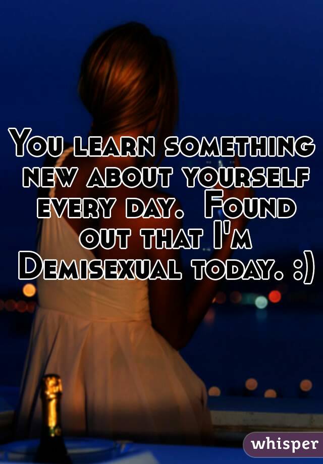 You learn something new about yourself every day.  Found out that I'm Demisexual today. :) 