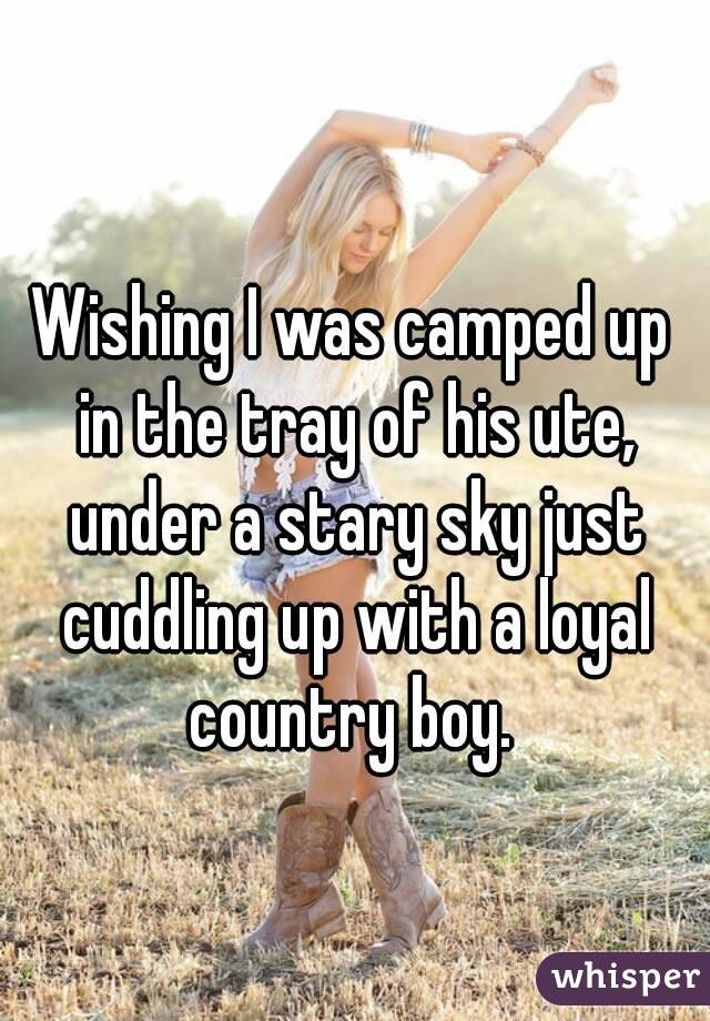 Wishing I was camped up in the tray of his ute, under a stary sky just cuddling up with a loyal country boy. 
