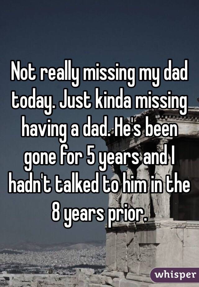 Not really missing my dad today. Just kinda missing having a dad. He's been gone for 5 years and I hadn't talked to him in the 8 years prior. 