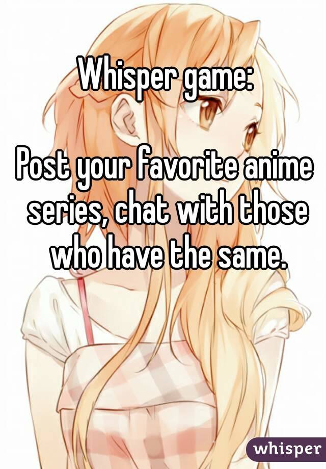 Whisper game:

Post your favorite anime series, chat with those who have the same.
