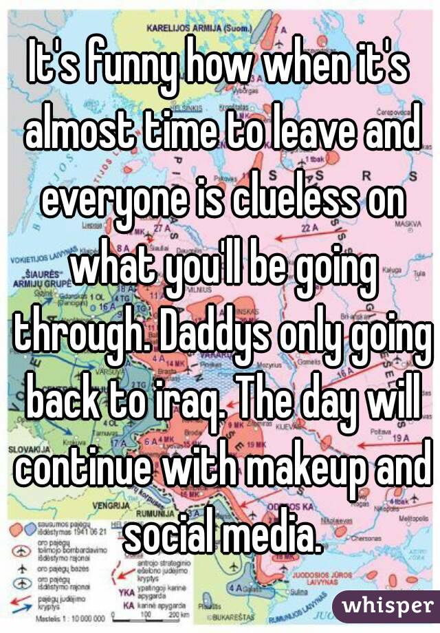 It's funny how when it's almost time to leave and everyone is clueless on what you'll be going through. Daddys only going back to iraq. The day will continue with makeup and social media.