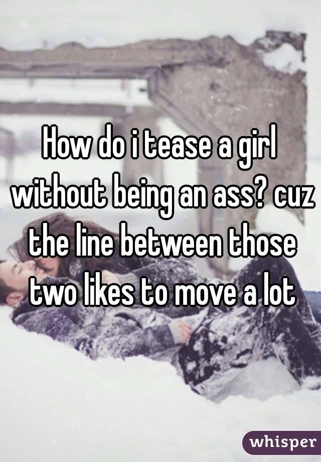 How do i tease a girl without being an ass? cuz the line between those two likes to move a lot