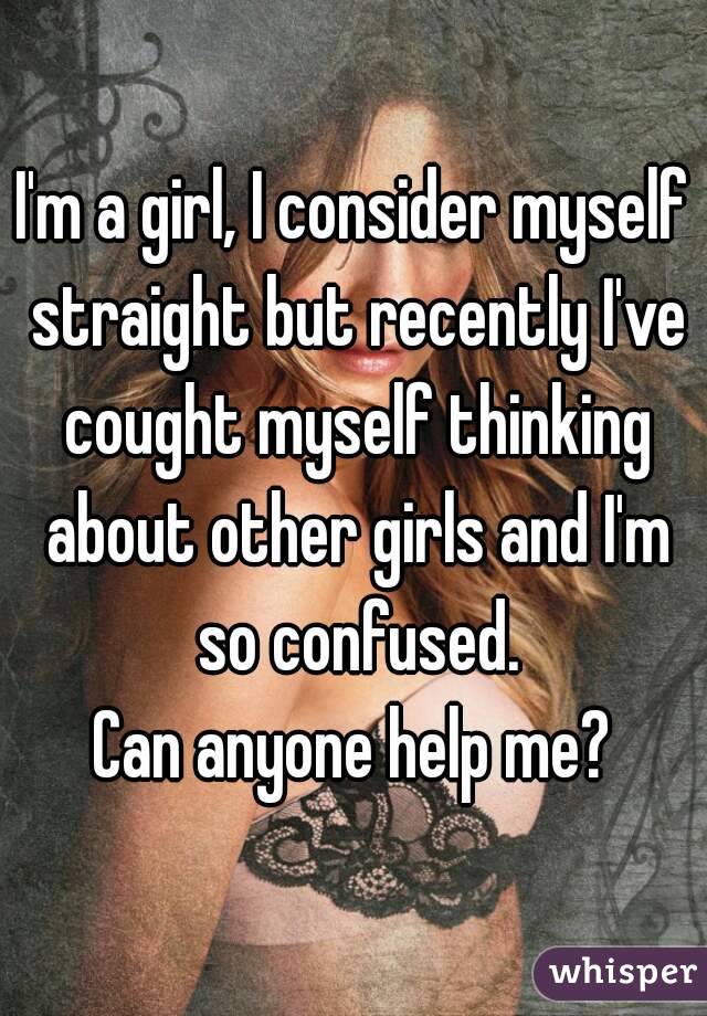 I'm a girl, I consider myself straight but recently I've cought myself thinking about other girls and I'm so confused.
Can anyone help me?