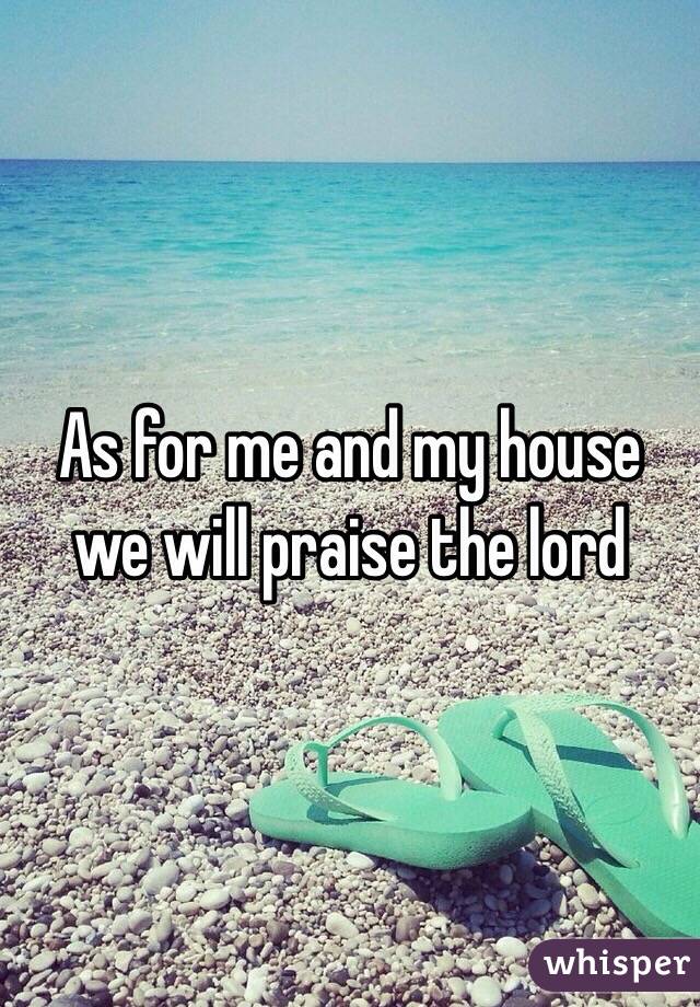 As for me and my house we will praise the lord