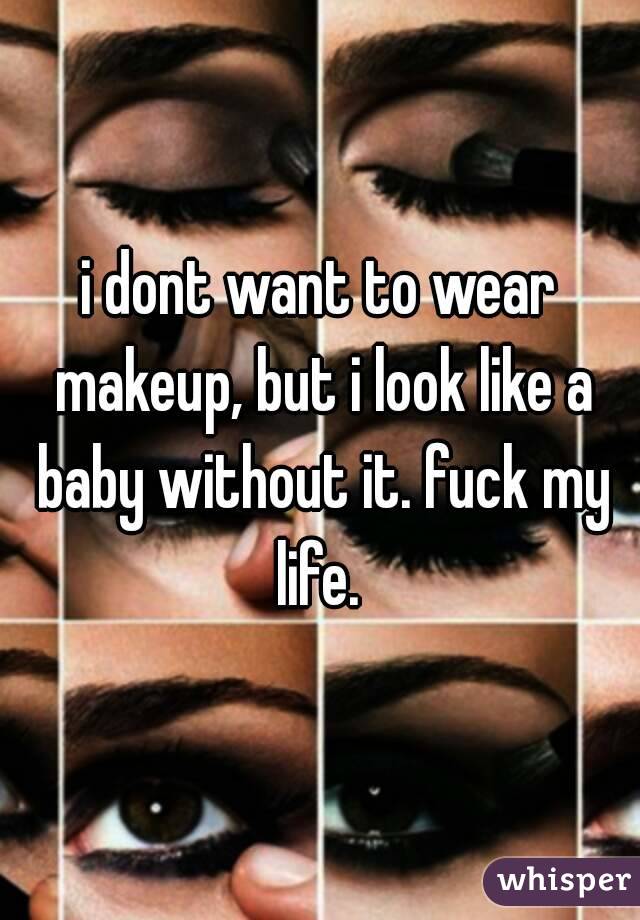 i dont want to wear makeup, but i look like a baby without it. fuck my life. 