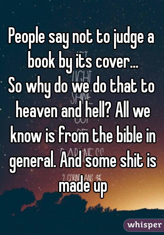 People say not to judge a book by its cover...
So why do we do that to heaven and hell? All we know is from the bible in general. And some shit is made up
