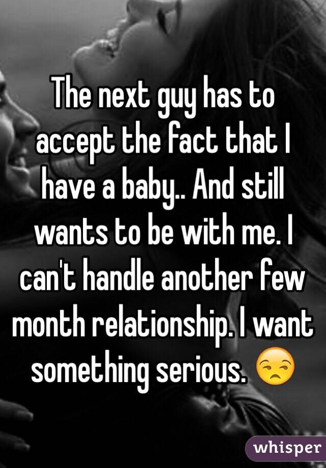 The next guy has to accept the fact that I have a baby.. And still wants to be with me. I can't handle another few month relationship. I want something serious. ðŸ˜’