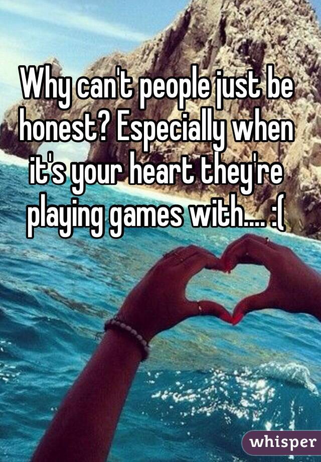 Why can't people just be honest? Especially when it's your heart they're playing games with.... :( 