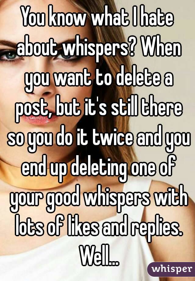 You know what I hate about whispers? When you want to delete a post, but it's still there so you do it twice and you end up deleting one of your good whispers with lots of likes and replies. Well...