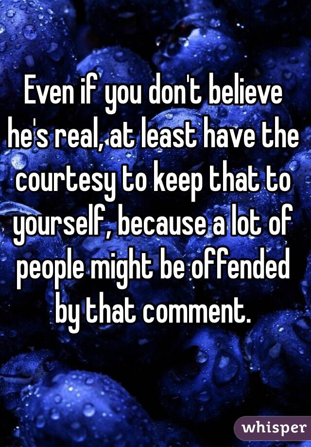 Even if you don't believe he's real, at least have the courtesy to keep that to yourself, because a lot of people might be offended by that comment. 