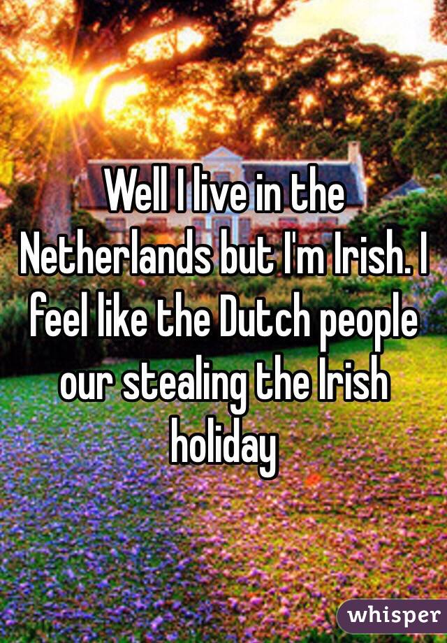 Well I live in the Netherlands but I'm Irish. I feel like the Dutch people our stealing the Irish holiday