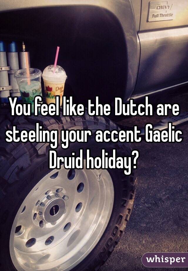 You feel like the Dutch are steeling your accent Gaelic Druid holiday?