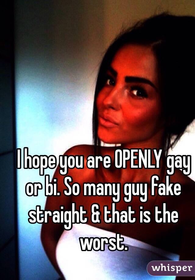 I hope you are OPENLY gay or bi. So many guy fake straight & that is the worst.