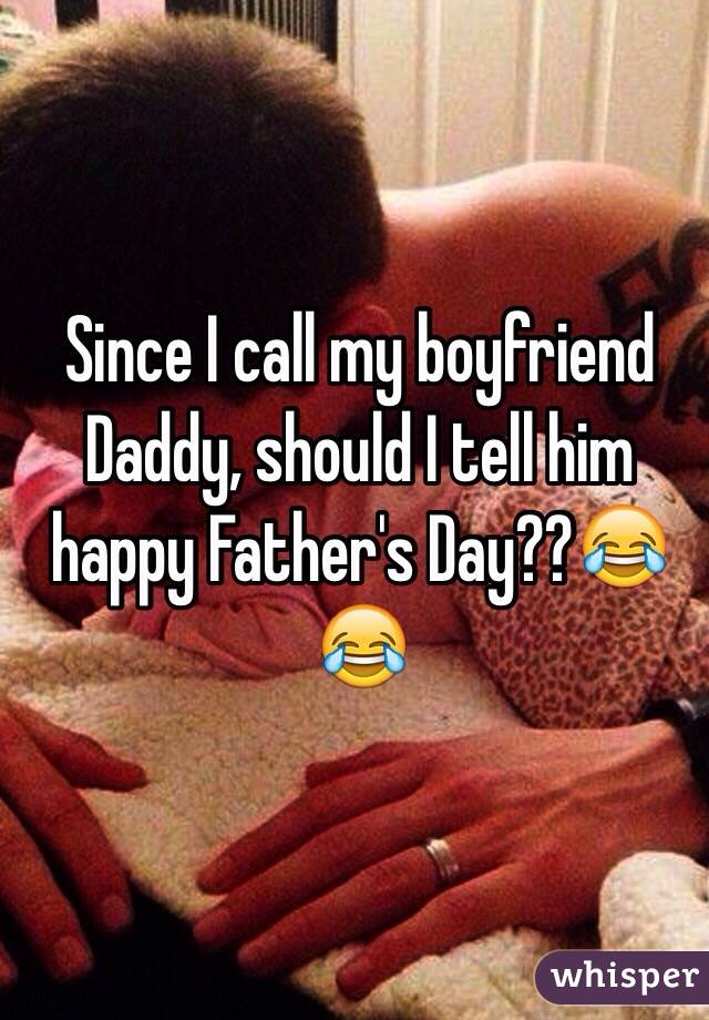 Since I call my boyfriend Daddy, should I tell him happy Father's Day??😂😂