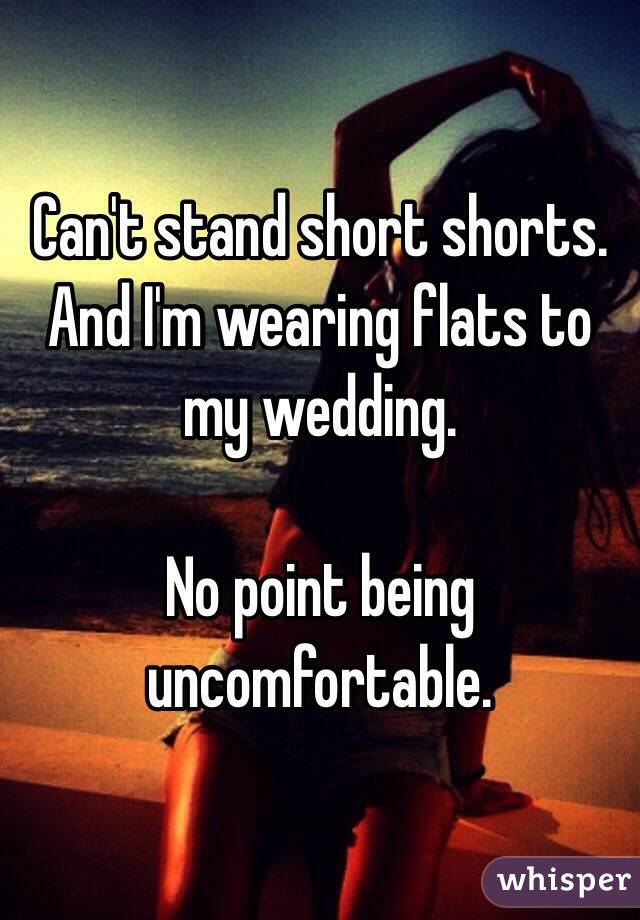 Can't stand short shorts. And I'm wearing flats to my wedding.

No point being uncomfortable.