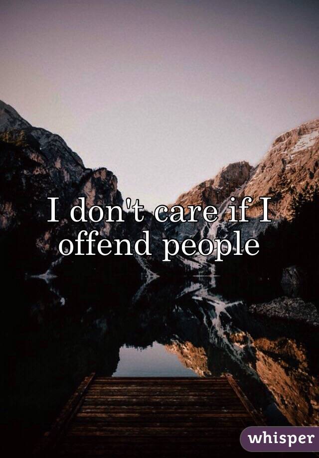 I don't care if I offend people 