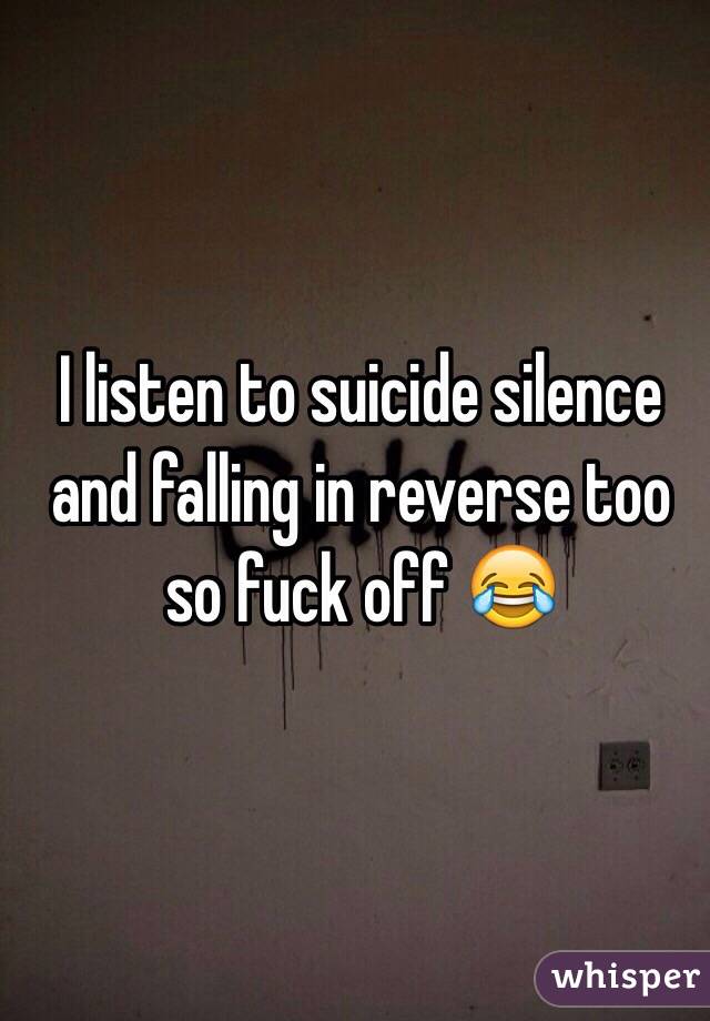  I listen to suicide silence and falling in reverse too so fuck off 😂