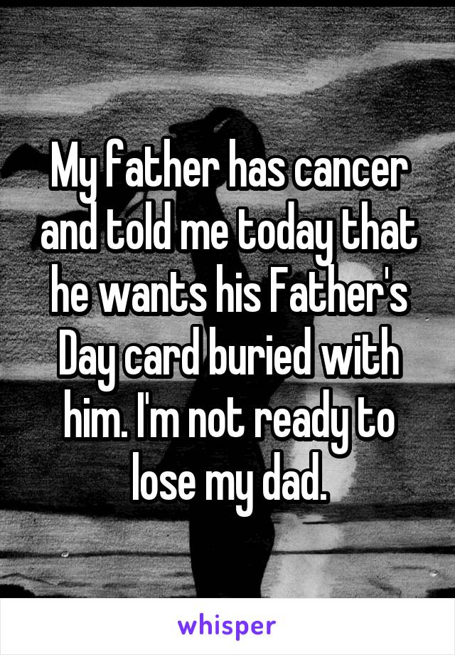 My father has cancer and told me today that he wants his Father's Day card buried with him. I'm not ready to lose my dad.