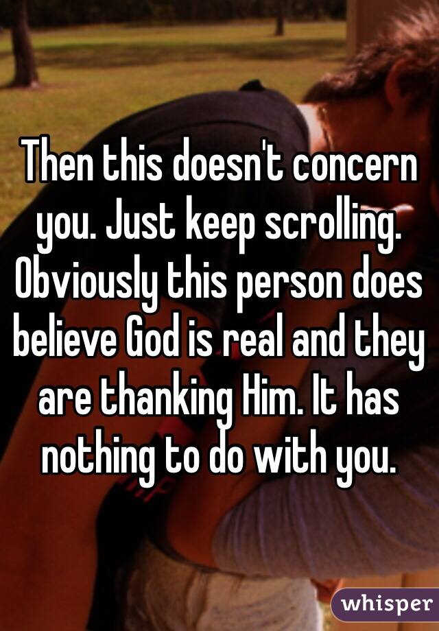 Then this doesn't concern you. Just keep scrolling. Obviously this person does believe God is real and they are thanking Him. It has nothing to do with you. 