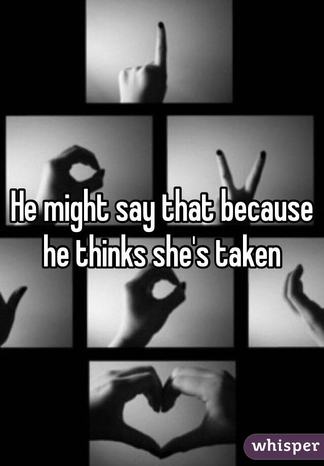 He might say that because he thinks she's taken 