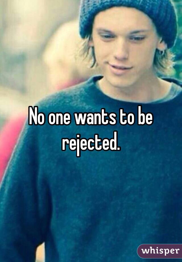 No one wants to be rejected.