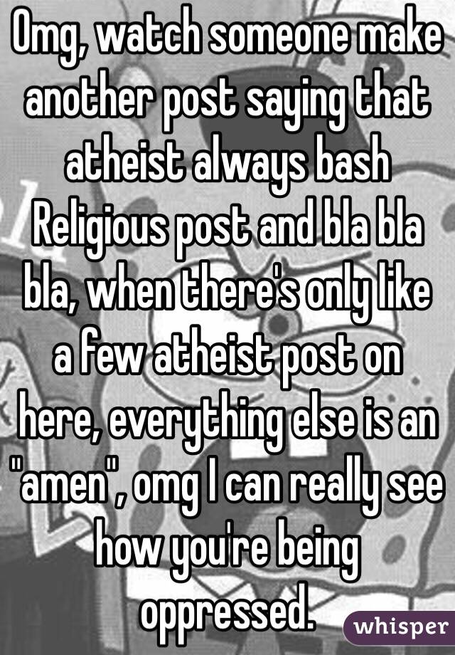 Omg, watch someone make another post saying that atheist always bash Religious post and bla bla bla, when there's only like a few atheist post on here, everything else is an "amen", omg I can really see how you're being oppressed. 