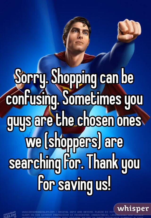 Sorry. Shopping can be confusing. Sometimes you guys are the chosen ones we (shoppers) are searching for. Thank you for saving us!