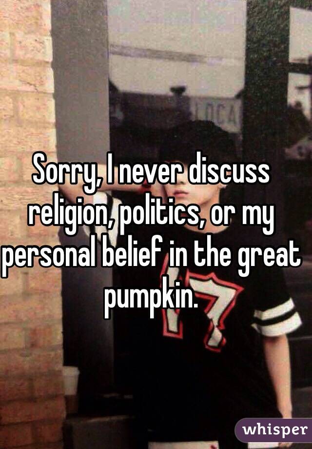 Sorry, I never discuss religion, politics, or my personal belief in the great pumpkin.