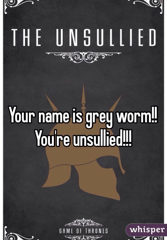 Your name is grey worm!! You're unsullied!!!