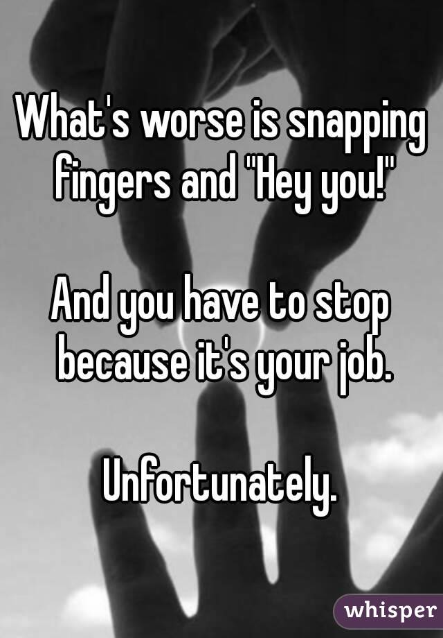 What's worse is snapping fingers and "Hey you!"

And you have to stop because it's your job.

Unfortunately.