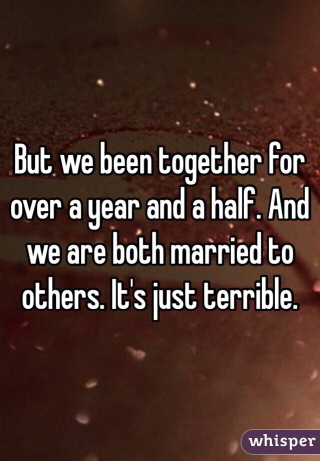 But we been together for over a year and a half. And we are both married to others. It's just terrible.