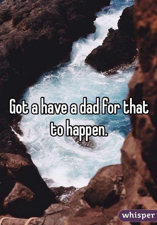 Got a have a dad for that to happen. 