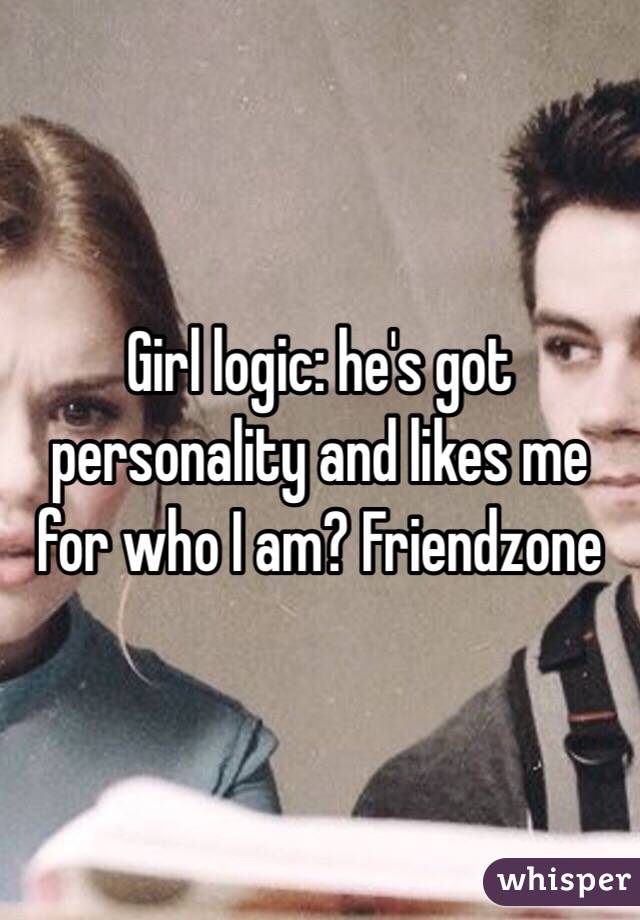 Girl logic: he's got personality and likes me for who I am? Friendzone 