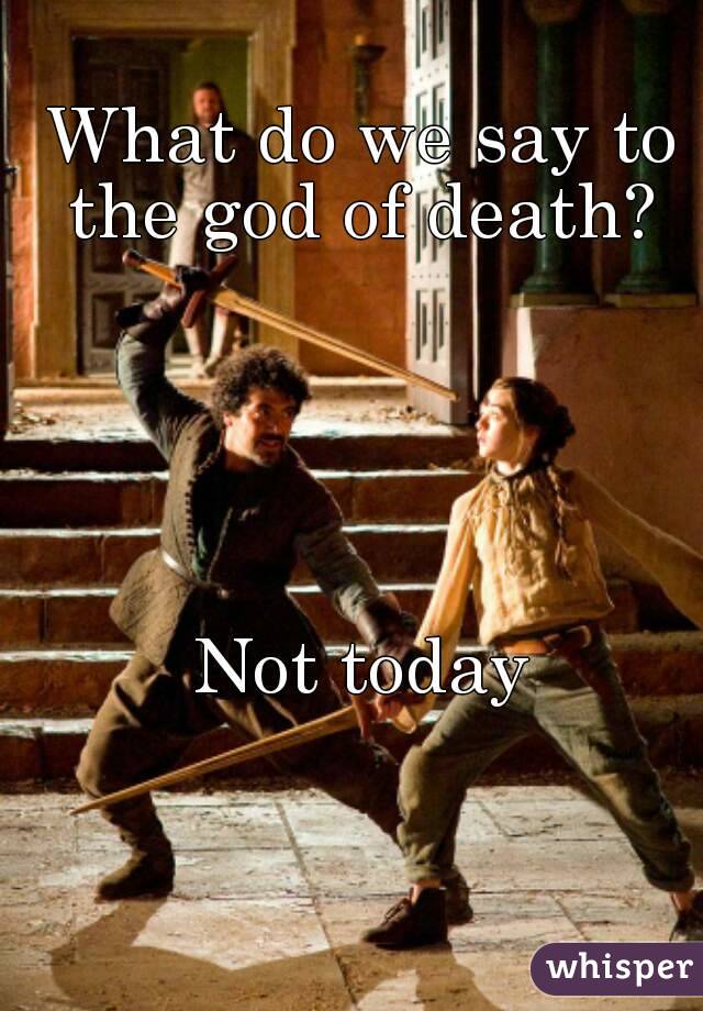 What do we say to the god of death? 





Not today