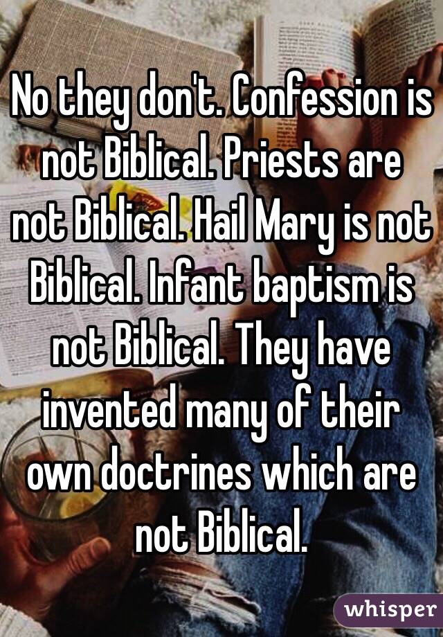 No they don't. Confession is not Biblical. Priests are not Biblical. Hail Mary is not Biblical. Infant baptism is not Biblical. They have invented many of their own doctrines which are not Biblical. 