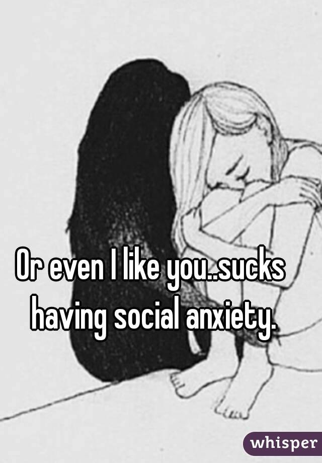 Or even I like you..sucks having social anxiety.