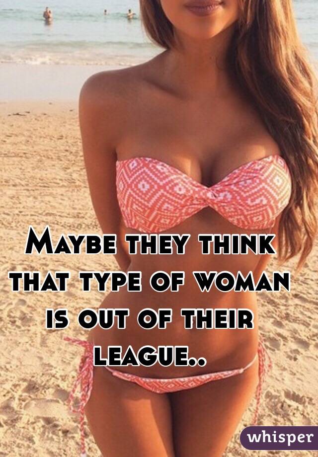 Maybe they think that type of woman is out of their league..