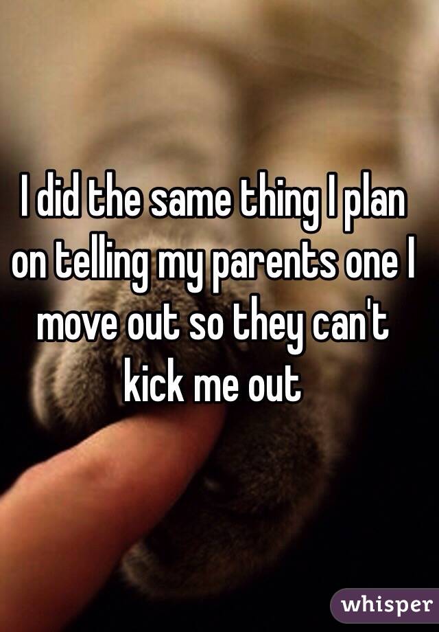 I did the same thing I plan on telling my parents one I move out so they can't kick me out  