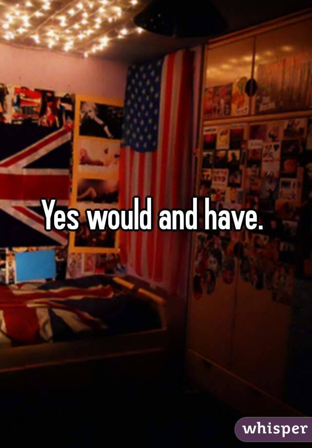 Yes would and have. 