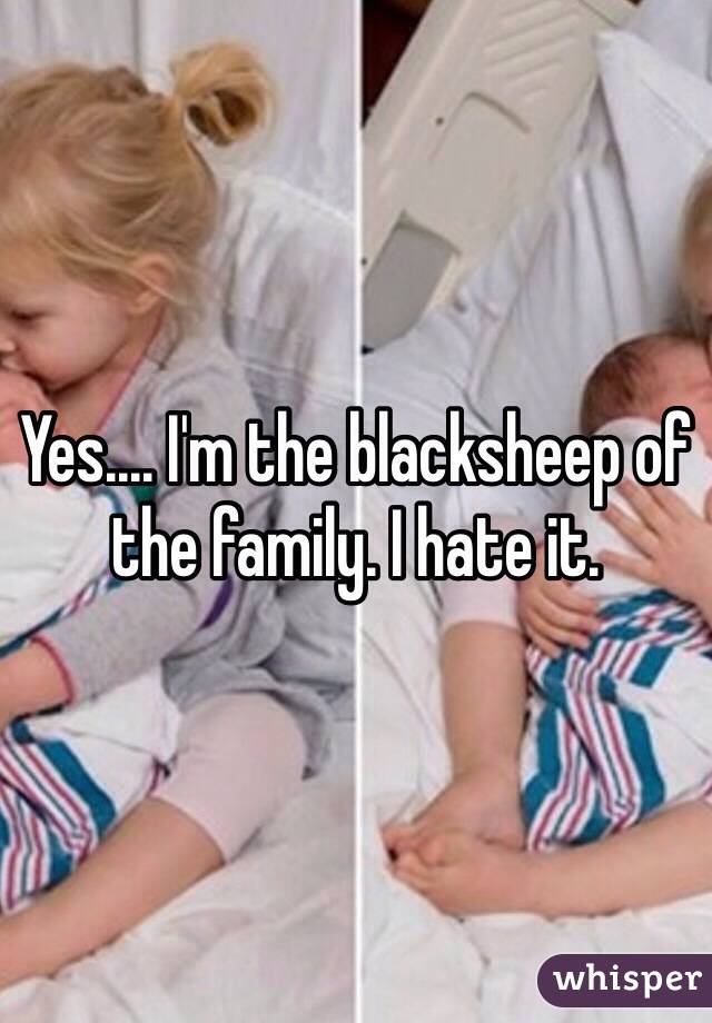 Yes.... I'm the blacksheep of the family. I hate it. 