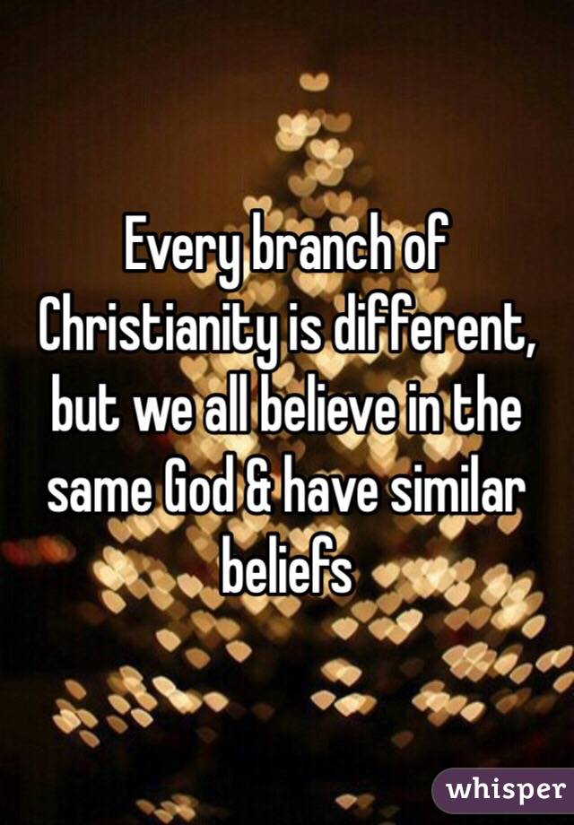 Every branch of Christianity is different, but we all believe in the same God & have similar beliefs