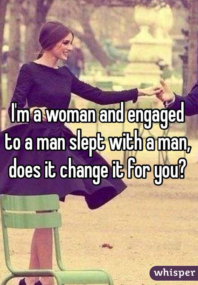 I'm a woman and engaged to a man slept with a man, does it change it for you? 