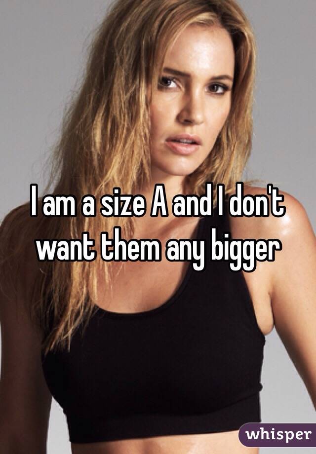 I am a size A and I don't want them any bigger 