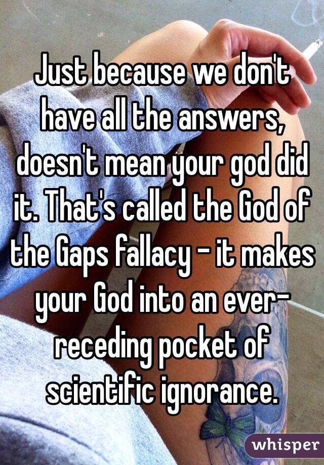 Just because we don't have all the answers, doesn't mean your god did it. That's called the God of the Gaps fallacy - it makes your God into an ever-receding pocket of scientific ignorance.