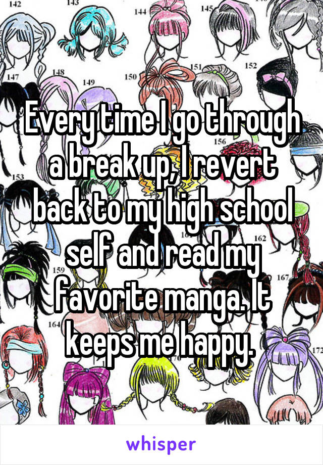 Every time I go through a break up, I revert back to my high school self and read my favorite manga. It keeps me happy. 