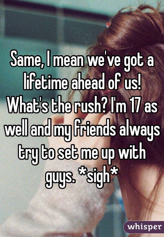 Same, I mean we've got a lifetime ahead of us! What's the rush? I'm 17 as well and my friends always try to set me up with guys. *sigh*