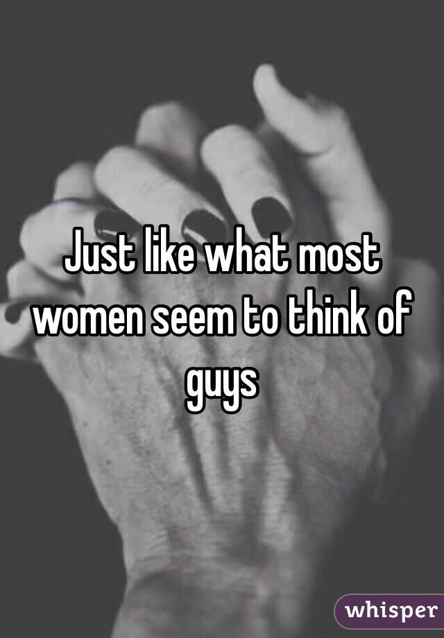 Just like what most women seem to think of guys