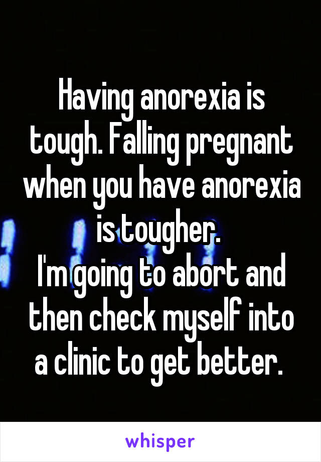 Having anorexia is tough. Falling pregnant when you have anorexia is tougher. 
I'm going to abort and then check myself into a clinic to get better. 
